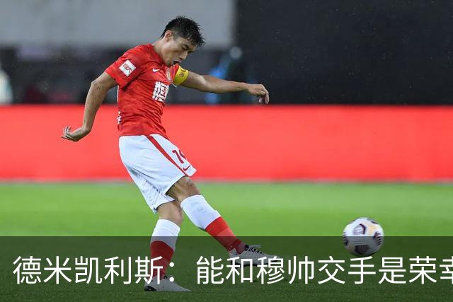 德米凯利斯：能和穆帅交手是荣幸；我在曼城的冠军是拼出来的
